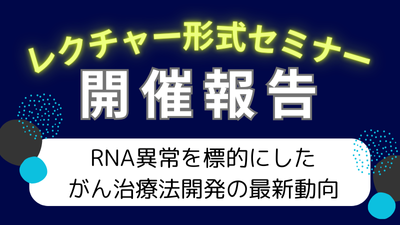 レクチャー形式セミナー「RNA異常を標的にしたがん治療法開発の最新動向」開催報告