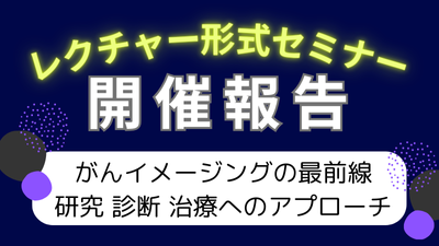 レクチャー形式セミナー「がんイメージングの最前線」開催報告